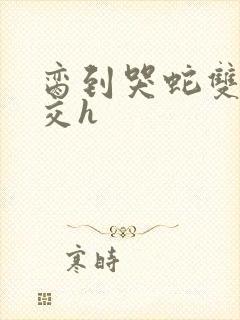 脔到哭蛇双根宫交h