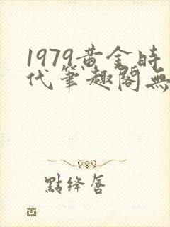 1979黄金时代笔趣阁无弹窗无错版