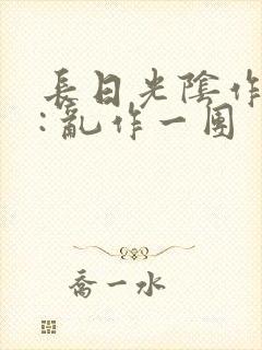 长日光阴作者 : 乱作一团