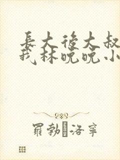 长大后大叔狂宠我林晚晚小说