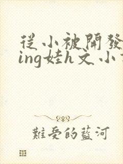 从小被开发成ying娃h文小说