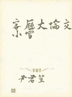 客厅大伦交侩h小雪