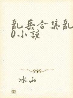 乱岳合集乱500小说