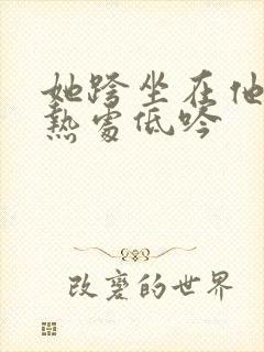 她跨坐在他的炽热处低吟