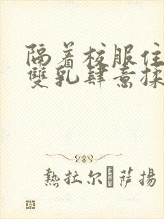 隔着校服住她的双乳肆意揉