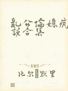 乱公伦媳疯狂小说合集