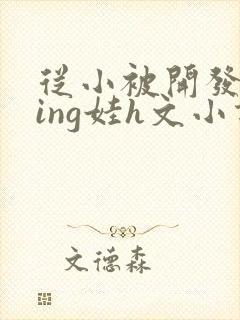 从小被开发成ying娃h文小说