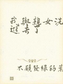 我与亲女洗澡时进去了