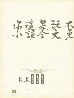 你这是玩不起呀小说全文免费阅读