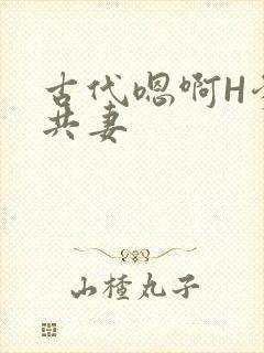 古代嗯啊H爹爹共妻