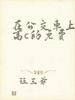 在公交车上弄到高c的免费