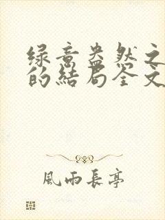 绿意盎然之小东的结局全文笔趣阁在线阅读