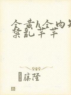 全黄h全肉短篇禁乱芊芊