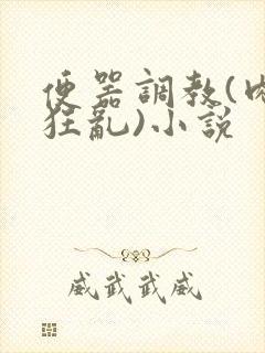 便器调教(肉体狂乱)小说