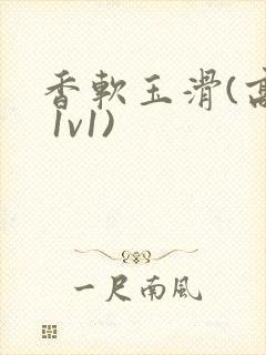 香软玉滑(高h 1v1)