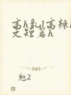 高h乱l高辣h文短篇h