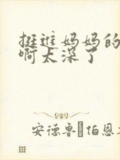 挺进妈妈的花苞啊太深了