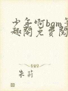 少年啊bgm笔趣阁免费阅读全文下载