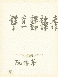 体育课被老师C了一节课作文