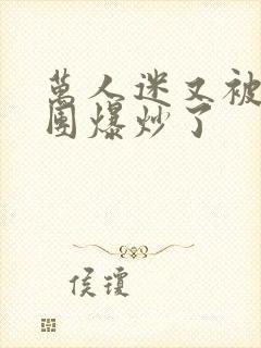 万人迷又被主角团爆炒了