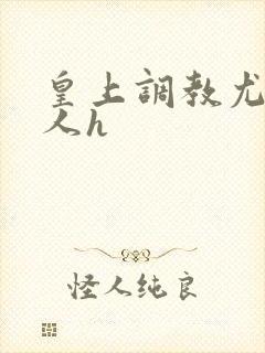 皇上调教尤物美人h