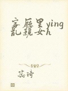 客厅里ying乱亲女h