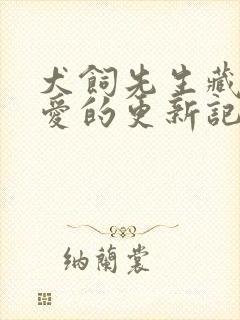 犬饲先生藏不住爱的更新记录