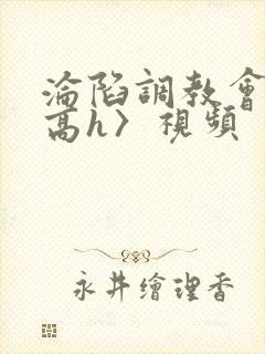 沦陷调教会所〈高h〉视频