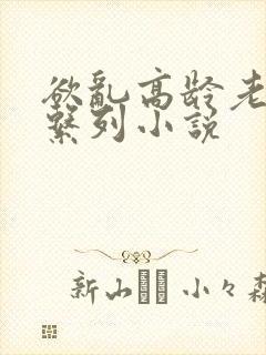 欲乱高龄老女人系列小说