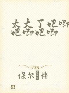 太大了吧唧吧唧吧唧吧唧