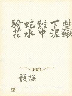 骑蛇难下双金银花水中泥鳅双男主