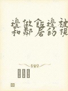 边做饭边被躁我和邻居的视频