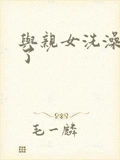 与亲女洗澡时伦了