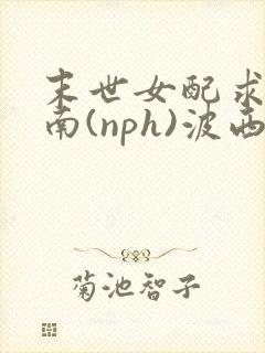 末世女配求生指南(nph)波西米亚
