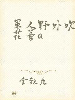 军人野外吮她的花蒂a