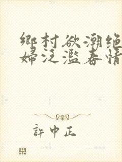 乡村欲潮绝色村妇泛滥春情下载