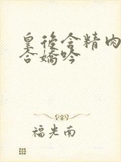 皇后含精肉臀迎合娇吟