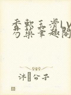 香软玉滑LVL芍药笔趣阁