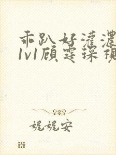 乖趴好灌浓精h1v1顾霆琛视频