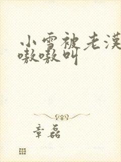 小雪被老汉玩得嗷嗷叫