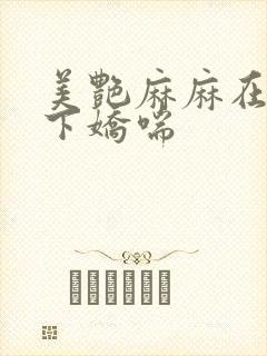 美艳麻麻在我胯下娇喘