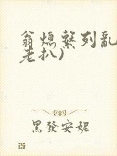 翁熄系列乱 (老扒)