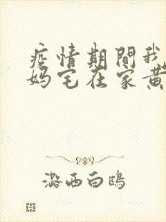 疫情期间我和我妈宅在家黄金屋