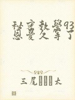 秘密教学93话恩爱久等了免费阅读