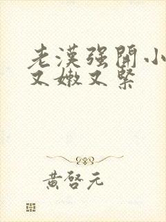 老汉强开小嫩苞又嫩又紧