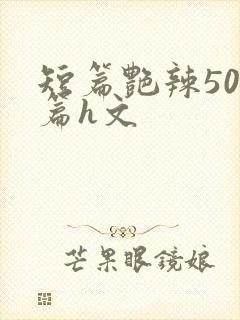 短篇艳辣500篇h文