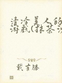 清冷美人的神奇游戏(抹茶沙冰)全文阅读