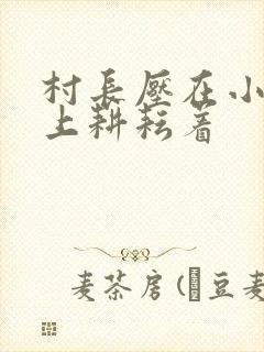 村长压在小萍身上耕耘着