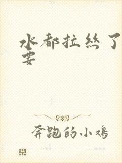 水都拉丝了还不要