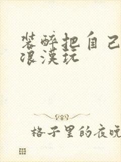 装醉把自己给流浪汉玩